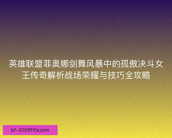 英雄联盟菲奥娜剑舞风暴中的孤傲决斗女王传奇解析战场荣耀与技巧全攻略