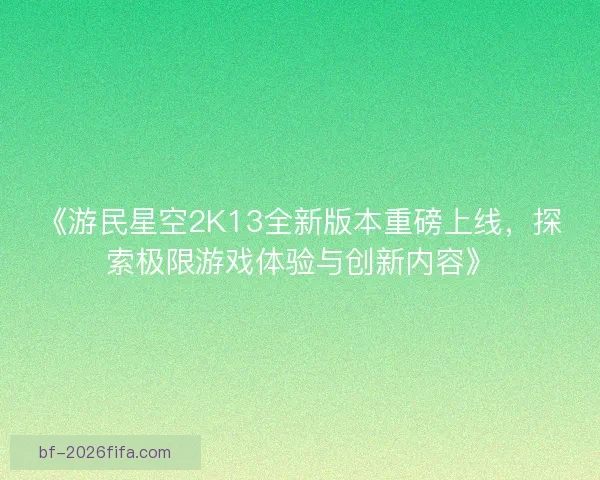 《游民星空2K13全新版本重磅上线,探索极限游戏体验与创新内容》 《游民星空2K13全新版本重磅上线,探索极限游戏体验与创新内容》