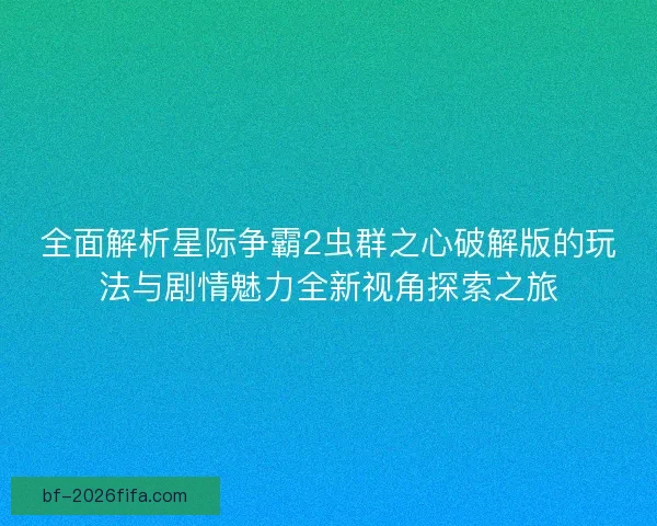 全面解析星际争霸2虫群之心破解版的玩法与剧情魅力全新视角探索之旅