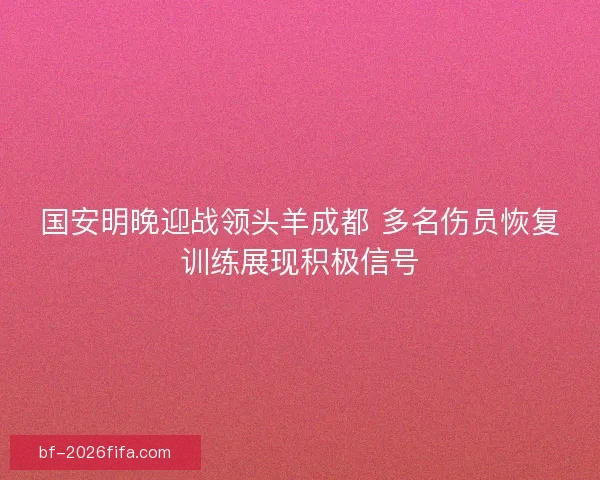 国安明晚迎战领头羊成都 多名伤员恢复训练展现积极信号 国安明晚迎战领头羊成都 多名伤员恢复训练展现积极信号
