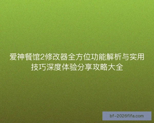 爱神餐馆2修改器全方位功能解析与实用技巧深度体验分享攻略大全 爱神餐馆2修改器全方位功能解析与实用技巧深度体验分享攻略大全