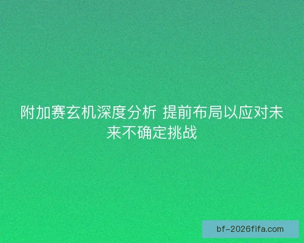 附加赛玄机深度分析 提前布局以应对未来不确定挑战
