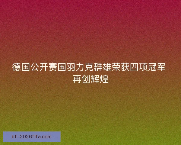 德国公开赛国羽力克群雄荣获四项冠军 再创辉煌