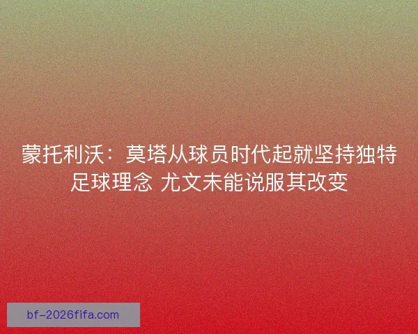 蒙托利沃：莫塔从球员时代起就坚持独特足球理念 尤文未能说服其改变