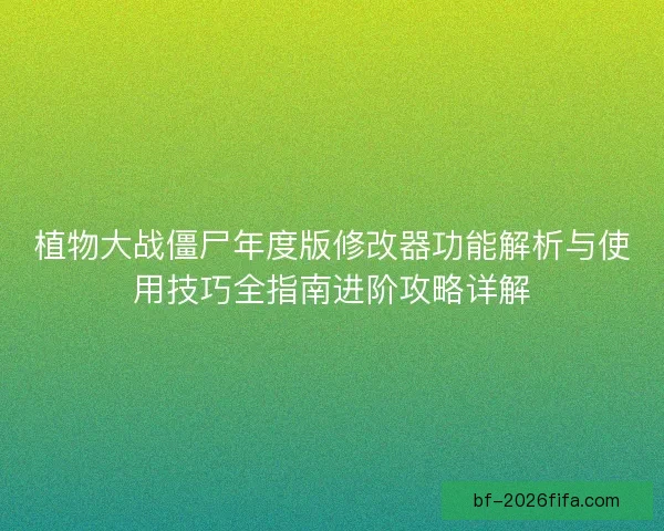 植物大战僵尸年度版修改器功能解析与使用技巧全指南进阶攻略详解 植物大战僵尸年度版修改器功能解析与使用技巧全指南进阶攻略详解