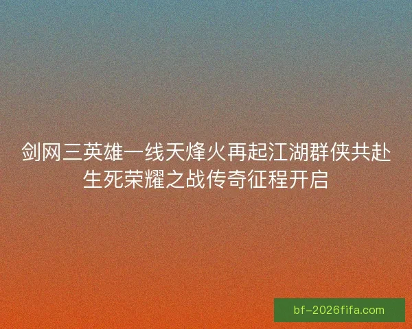 剑网三英雄一线天烽火再起江湖群侠共赴生死荣耀之战传奇征程开启