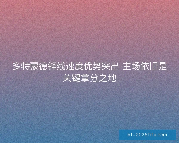 多特蒙德锋线速度优势突出 主场依旧是关键拿分之地 多特蒙德锋线速度优势突出 主场依旧是关键拿分之地