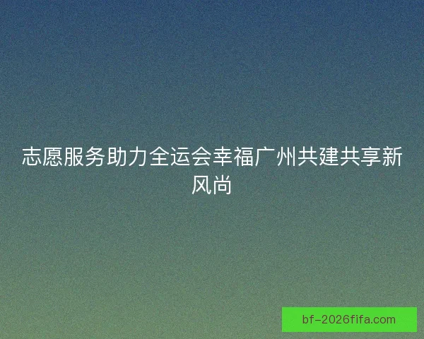 志愿服务助力全运会幸福广州共建共享新风尚