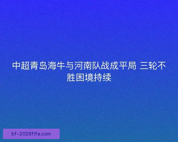 中超青岛海牛与河南队战成平局 三轮不胜困境持续 中超青岛海牛与河南队战成平局 三轮不胜困境持续
