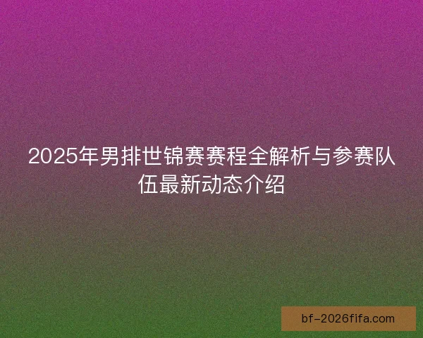 2025年男排世锦赛赛程全解析与参赛队伍最新动态介绍 2025年男排世锦赛赛程全解析与参赛队伍最新动态介绍