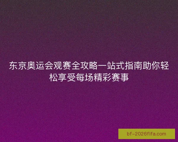 东京奥运会观赛全攻略一站式指南助你轻松享受每场精彩赛事