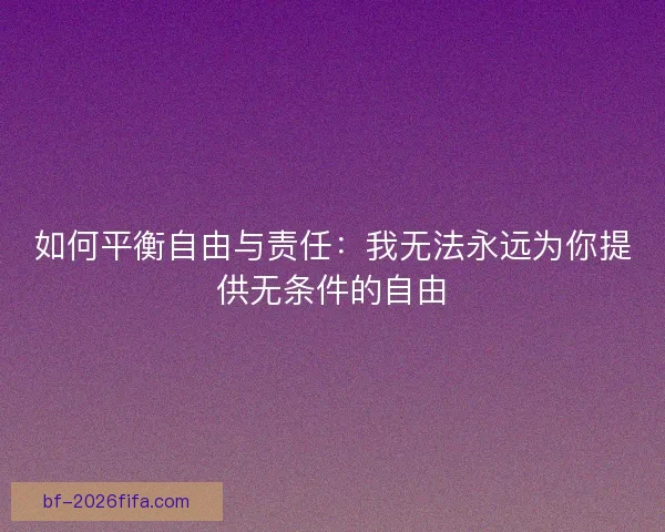 如何平衡自由与责任：我无法永远为你提供无条件的自由