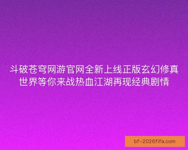 斗破苍穹网游官网全新上线正版玄幻修真世界等你来战热血江湖再现经典剧情