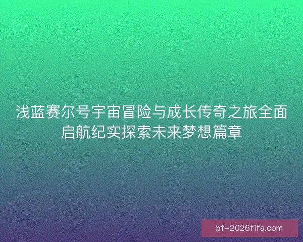 浅蓝赛尔号宇宙冒险与成长传奇之旅全面启航纪实探索未来梦想篇章