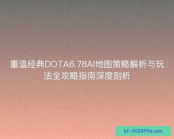 重温经典DOTA6.78AI地图策略解析与玩法全攻略指南深度剖析