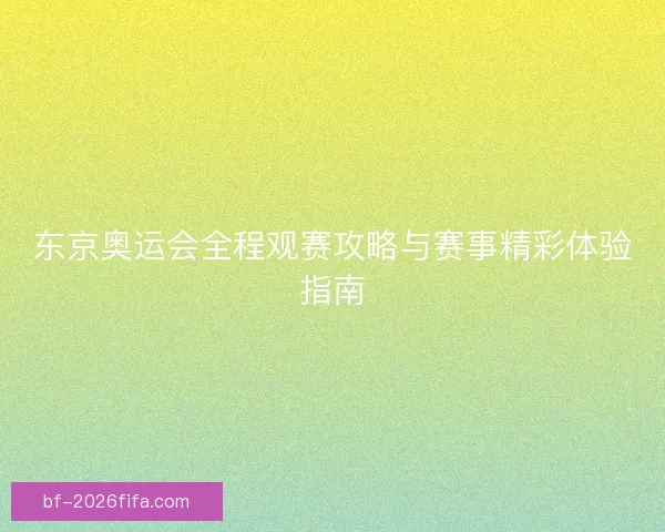 东京奥运会全程观赛攻略与赛事精彩体验指南