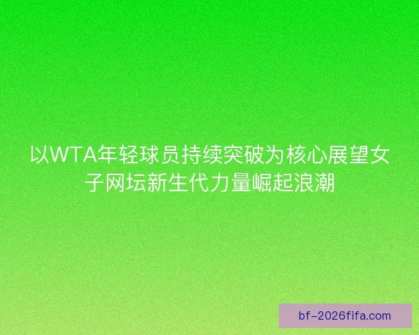 以WTA年轻球员持续突破为核心展望女子网坛新生代力量崛起浪潮