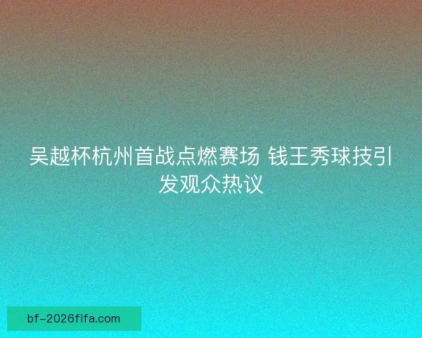 吴越杯杭州首战点燃赛场 钱王秀球技引发观众热议