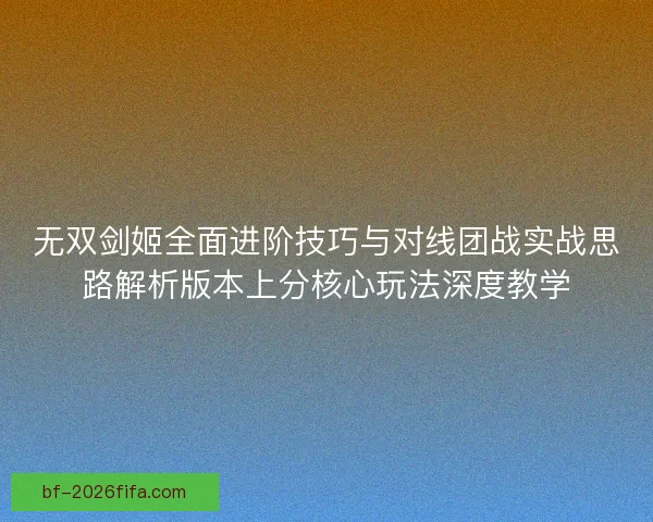 无双剑姬全面进阶技巧与对线团战实战思路解析版本上分核心玩法深度教学