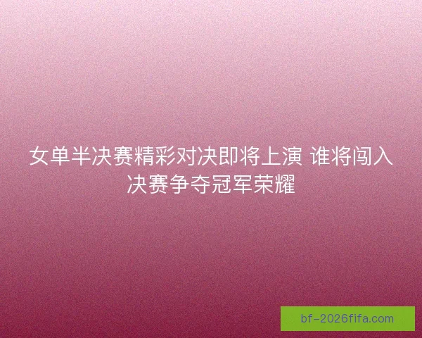 女单半决赛精彩对决即将上演 谁将闯入决赛争夺冠军荣耀