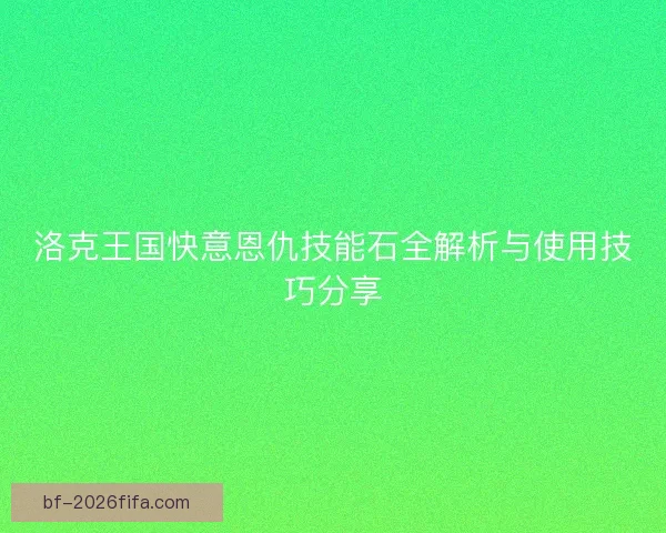 洛克王国快意恩仇技能石全解析与使用技巧分享